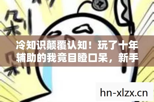 冷知识颠覆认知！玩了十年辅助的我竟目瞪口呆，新手教程都没懂？