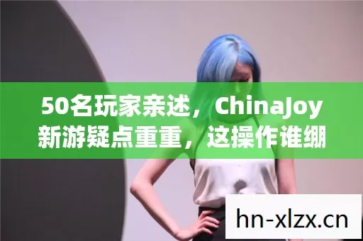 50名玩家亲述，ChinaJoy新游疑点重重，这操作谁绷得住啊？