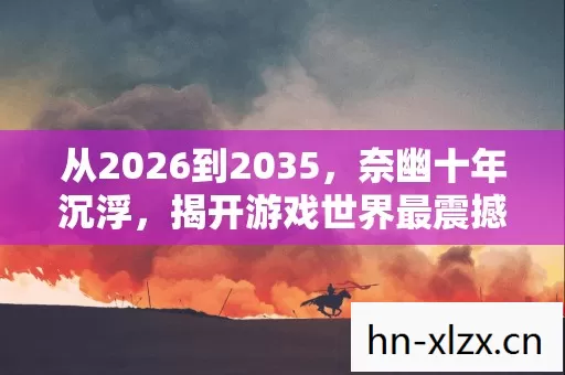 从2026到2035,奈幽十年沉浮,揭开游戏世界最震撼的真相! 从2026到2035,奈幽十年沉浮,揭开游戏世界最震撼的真相!