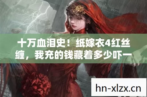 十万血泪史!纸嫁衣4红丝缠,我充的钱藏着多少吓一跳的隐情? 十万血泪史!纸嫁衣4红丝缠,我充的钱藏着多少吓一跳的隐情?