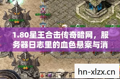 1.80星王合击传奇暗网,服务器日志里的血色悬案与消失的玩家 1.80星王合击传奇暗网,服务器日志里的血色悬案与消失的玩家