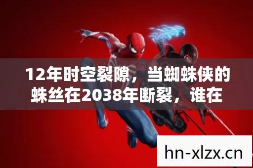 12年时空裂隙,当蜘蛛侠的蛛丝在2038年断裂,谁在续写平行宇宙的遗书? 12年时空裂隙,当蜘蛛侠的蛛丝在2038年断裂,谁在续写平行宇宙的遗书?