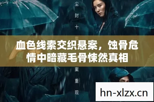 血色线索交织悬案,蚀骨危情中暗藏毛骨悚然真相 血色线索交织悬案,蚀骨危情中暗藏毛骨悚然真相