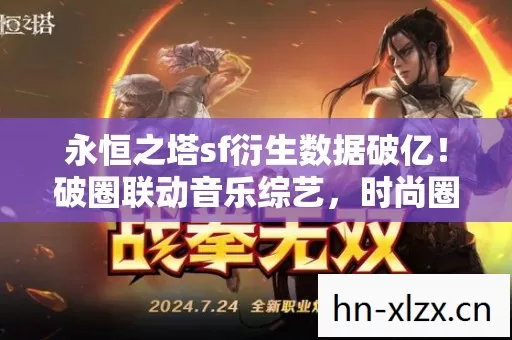 永恒之塔sf衍生数据破亿!破圈联动音乐综艺,时尚圈意想不到的狂欢 永恒之塔sf衍生数据破亿!破圈联动音乐综艺,时尚圈意想不到的狂欢
