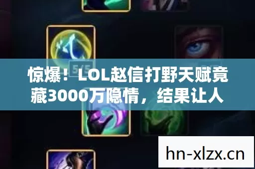 惊爆！LOL赵信打野天赋竟藏3000万隐情，结果让人吓一跳！