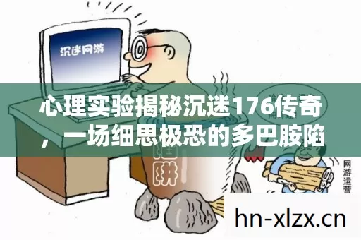 心理实验揭秘沉迷176传奇，一场细思极恐的多巴胺陷阱