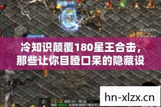 冷知识颠覆180星王合击,那些让你目瞪口呆的隐藏设计密码 冷知识颠覆180星王合击,那些让你目瞪口呆的隐藏设计密码