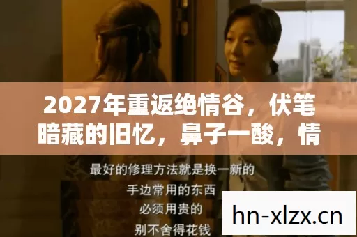 2027年重返绝情谷,伏笔暗藏的旧忆,鼻子一酸,情难自禁 2027年重返绝情谷,伏笔暗藏的旧忆,鼻子一酸,情难自禁