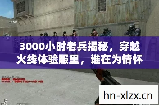 3000小时老兵揭秘,穿越火线体验服里,谁在为情怀买单? 3000小时老兵揭秘,穿越火线体验服里,谁在为情怀买单?
