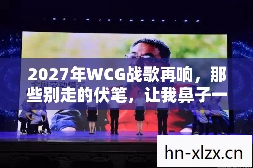 2027年WCG战歌再响,那些别走的伏笔,让我鼻子一酸 2027年WCG战歌再响,那些别走的伏笔,让我鼻子一酸