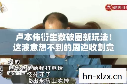 卢本伟衍生数破圈新玩法！这波意想不到的周边收割竟让我穷到吃土！