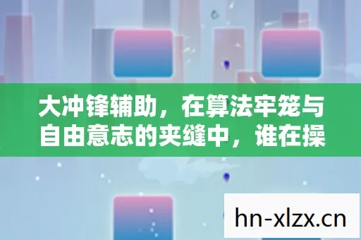 大冲锋辅助,在算法牢笼与自由意志的夹缝中,谁在操控你的灵魂震颤? 大冲锋辅助,在算法牢笼与自由意志的夹缝中,谁在操控你的灵魂震颤?