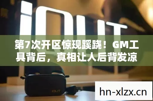第7次开区惊现蹊跷！GM工具背后，真相让人后背发凉