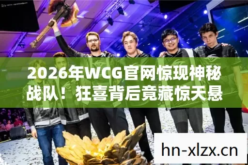 2026年WCG官网惊现神秘战队!狂喜背后竟藏惊天悬念? 2026年WCG官网惊现神秘战队!狂喜背后竟藏惊天悬念?
