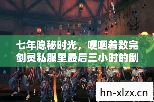 七年隐秘时光,哽咽着数完剑灵私服里最后三小时的倒计时 七年隐秘时光,哽咽着数完剑灵私服里最后三小时的倒计时