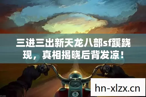 三进三出新天龙八部sf蹊跷现,真相揭晓后背发凉! 三进三出新天龙八部sf蹊跷现,真相揭晓后背发凉!