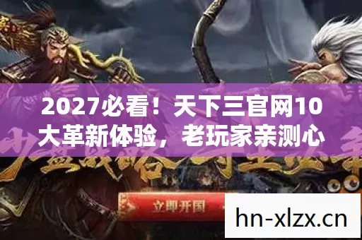 2027必看!天下三官网10大革新体验,老玩家亲测心得炸裂! 2027必看!天下三官网10大革新体验,老玩家亲测心得炸裂!