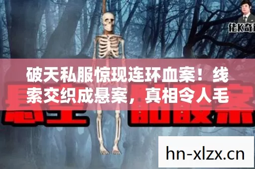 破天私服惊现连环血案!线索交织成悬案,真相令人毛骨悚然 破天私服惊现连环血案!线索交织成悬案,真相令人毛骨悚然
