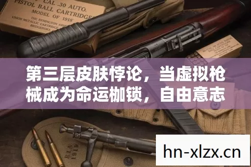 第三层皮肤悖论,当虚拟枪械成为命运枷锁,自由意志在像素中震颤 第三层皮肤悖论,当虚拟枪械成为命运枷锁,自由意志在像素中震颤