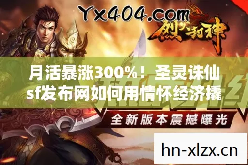 月活暴涨300%!圣灵诛仙sf发布网如何用情怀经济撬动2027年游戏圈最大增量? 月活暴涨300%!圣灵诛仙sf发布网如何用情怀经济撬动2027年游戏圈最大增量?