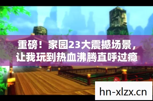 重磅!家园23大震撼场景,让我玩到热血沸腾直呼过瘾! 重磅!家园23大震撼场景,让我玩到热血沸腾直呼过瘾!