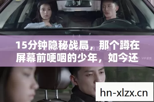 15分钟隐秘战局,那个蹲在屏幕前哽咽的少年,如今还在吗? 15分钟隐秘战局,那个蹲在屏幕前哽咽的少年,如今还在吗?