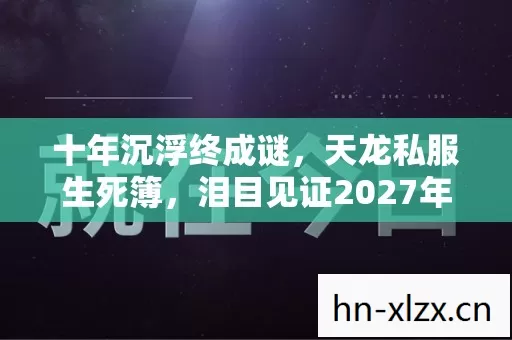 十年沉浮终成谜，天龙私服生死簿，泪目见证2027年终局