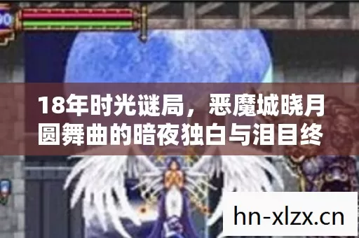 18年时光谜局,恶魔城晓月圆舞曲的暗夜独白与泪目终章 18年时光谜局,恶魔城晓月圆舞曲的暗夜独白与泪目终章