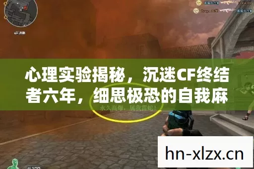 心理实验揭秘,沉迷CF终结者六年,细思极恐的自我麻醉之旅 心理实验揭秘,沉迷CF终结者六年,细思极恐的自我麻醉之旅