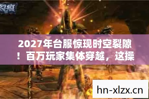 2027年台服惊现时空裂隙!百万玩家集体穿越,这操作太逆天! 2027年台服惊现时空裂隙!百万玩家集体穿越,这操作太逆天!