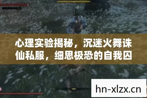 心理实验揭秘,沉迷火舞诛仙私服,细思极恐的自我囚禁 心理实验揭秘,沉迷火舞诛仙私服,细思极恐的自我囚禁