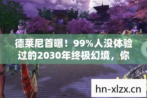 德莱尼首曝!99%人没体验过的2030年终极幻境,你敢挑战吗? 德莱尼首曝!99%人没体验过的2030年终极幻境,你敢挑战吗?