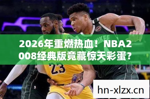 2026年重燃热血！NBA2008经典版竟藏惊天彩蛋？