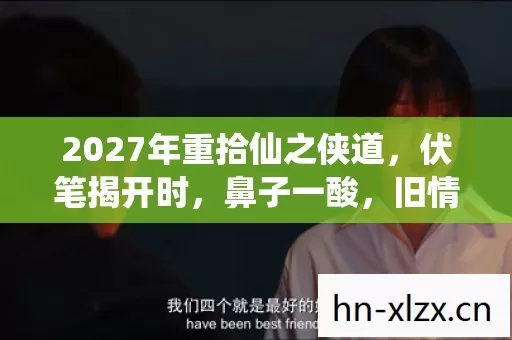 2027年重拾仙之侠道,伏笔揭开时,鼻子一酸,旧情难舍 2027年重拾仙之侠道,伏笔揭开时,鼻子一酸,旧情难舍