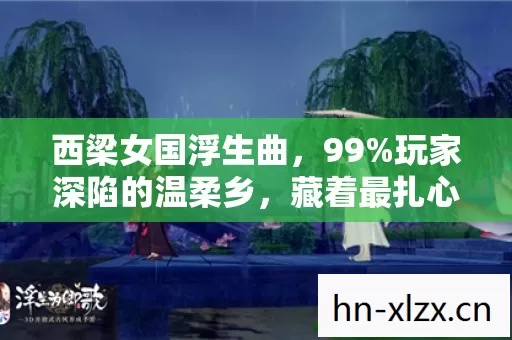西梁女国浮生曲,99%玩家深陷的温柔乡,藏着最扎心的真相 西梁女国浮生曲,99%玩家深陷的温柔乡,藏着最扎心的真相