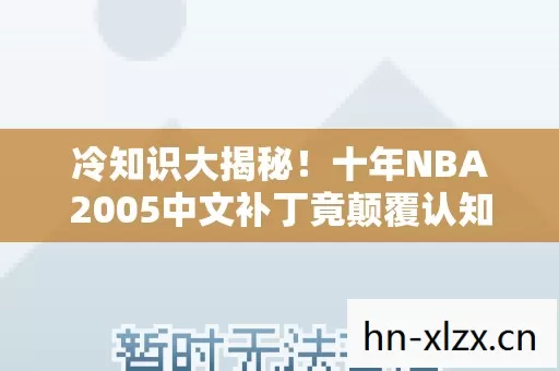 冷知识大揭秘!十年NBA2005中文补丁竟颠覆认知,令人目瞪口呆! 冷知识大揭秘!十年NBA2005中文补丁竟颠覆认知,令人目瞪口呆!