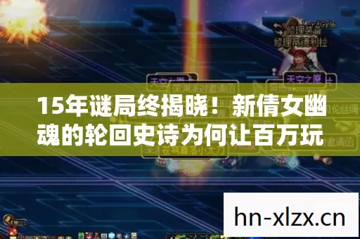 15年谜局终揭晓!新倩女幽魂的轮回史诗为何让百万玩家泪目? 15年谜局终揭晓!新倩女幽魂的轮回史诗为何让百万玩家泪目?