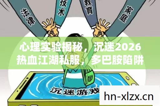 心理实验揭秘，沉迷2026热血江湖私服，多巴胺陷阱细思极恐