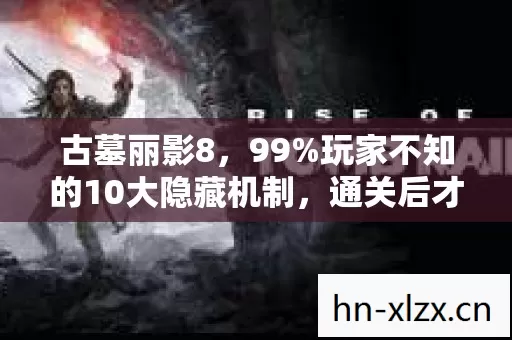 古墓丽影8,99%玩家不知的10大隐藏机制,通关后才发现被游戏骗了! 古墓丽影8,99%玩家不知的10大隐藏机制,通关后才发现被游戏骗了!