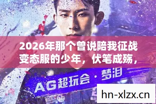 2026年那个曾说陪我征战变态服的少年,伏笔成殇,鼻子一酸泪满裳 2026年那个曾说陪我征战变态服的少年,伏笔成殇,鼻子一酸泪满裳