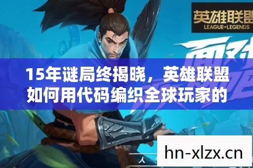 15年谜局终揭晓,英雄联盟如何用代码编织全球玩家的泪与梦 15年谜局终揭晓,英雄联盟如何用代码编织全球玩家的泪与梦