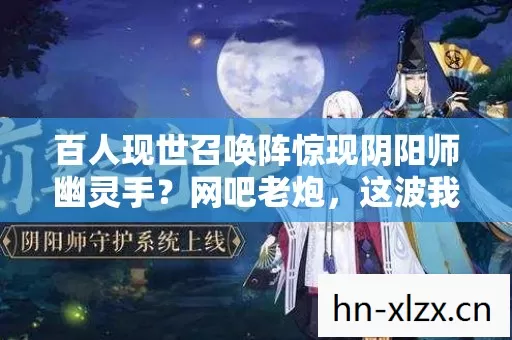 百人现世召唤阵惊现阴阳师幽灵手?网吧老炮,这波我直接笑到2027 百人现世召唤阵惊现阴阳师幽灵手?网吧老炮,这波我直接笑到2027