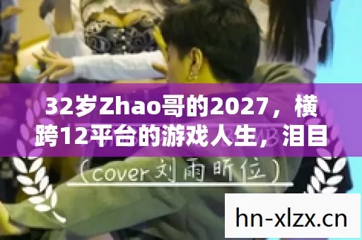 32岁Zhao哥的2027,横跨12平台的游戏人生,泪目背后的真相 32岁Zhao哥的2027,横跨12平台的游戏人生,泪目背后的真相