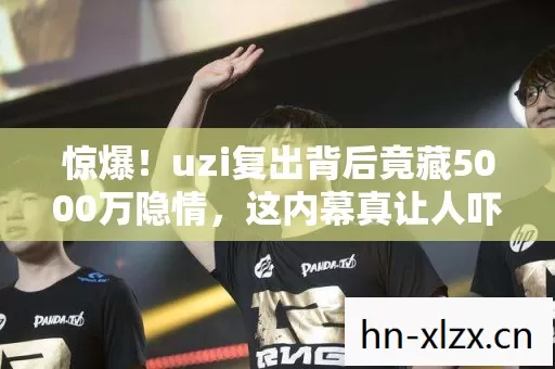 惊爆!uzi复出背后竟藏5000万隐情,这内幕真让人吓一跳! 惊爆!uzi复出背后竟藏5000万隐情,这内幕真让人吓一跳!
