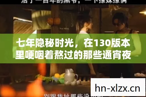 七年隐秘时光,在130版本里哽咽着熬过的那些通宵夜 七年隐秘时光,在130版本里哽咽着熬过的那些通宵夜