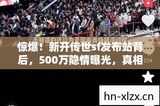 惊爆!新开传世sf发布站背后,500万隐情曝光,真相让人吓一跳! 惊爆!新开传世sf发布站背后,500万隐情曝光,真相让人吓一跳!
