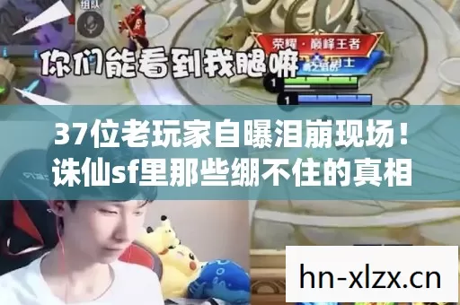 37位老玩家自曝泪崩现场!诛仙sf里那些绷不住的真相,你中了几条? 37位老玩家自曝泪崩现场!诛仙sf里那些绷不住的真相,你中了几条?