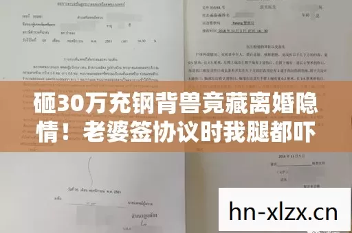 砸30万充钢背兽竟藏离婚隐情!老婆签协议时我腿都吓软了 砸30万充钢背兽竟藏离婚隐情!老婆签协议时我腿都吓软了