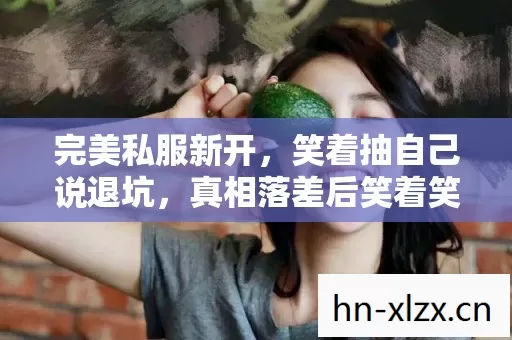 完美私服新开,笑着抽自己说退坑,真相落差后笑着笑着哭了 完美私服新开,笑着抽自己说退坑,真相落差后笑着笑着哭了