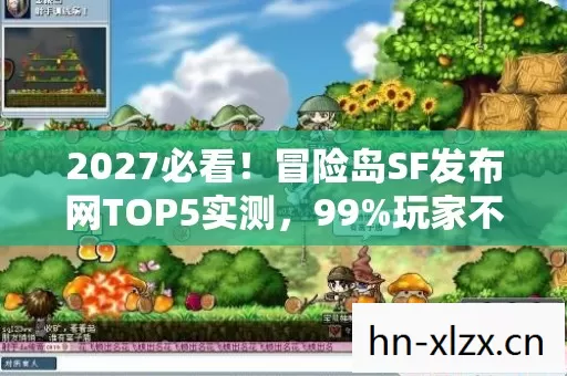 2027必看！冒险岛SF发布网TOP5实测，99%玩家不知道的暴富捷径？
